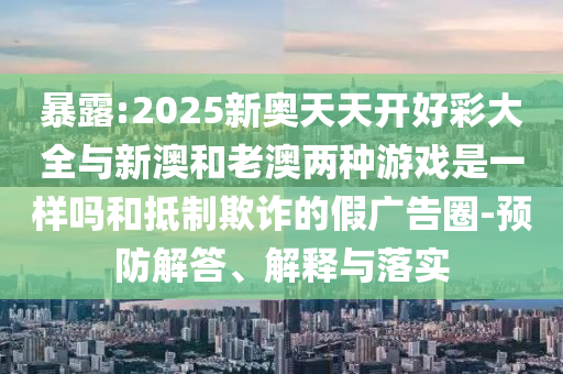 暴露:2025新奥天天开好彩大全与新澳和老澳两种游戏是一样吗和抵制欺诈的假广告圈-预防解答、解释与落实